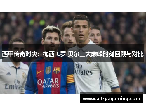 西甲传奇对决：梅西 C罗 贝尔三大巅峰时刻回顾与对比