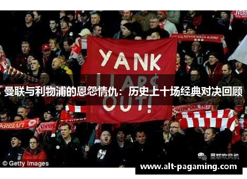 曼联与利物浦的恩怨情仇：历史上十场经典对决回顾
