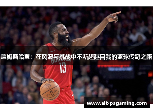 詹姆斯哈登：在风波与挑战中不断超越自我的篮球传奇之路