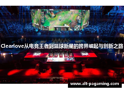 Clearlove从电竞王者到篮球新星的跨界崛起与创新之路