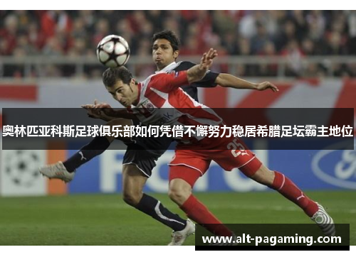 奥林匹亚科斯足球俱乐部如何凭借不懈努力稳居希腊足坛霸主地位