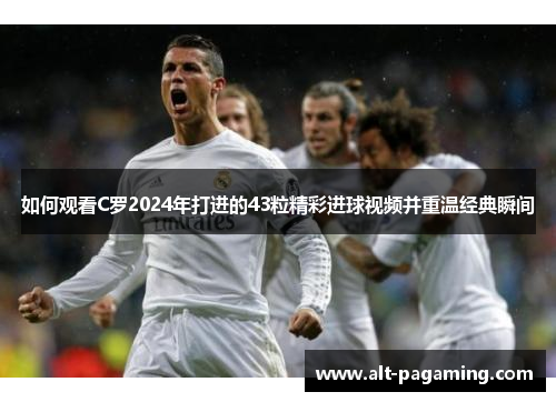 如何观看C罗2024年打进的43粒精彩进球视频并重温经典瞬间