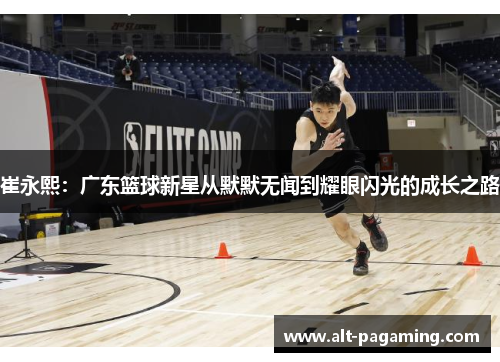 崔永熙：广东篮球新星从默默无闻到耀眼闪光的成长之路