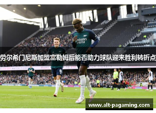 劳尔希门尼斯加盟富勒姆后能否助力球队迎来胜利转折点