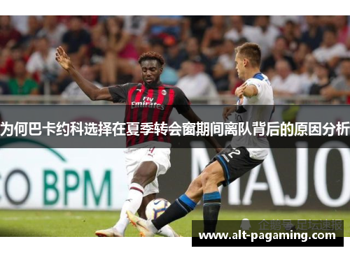 为何巴卡约科选择在夏季转会窗期间离队背后的原因分析