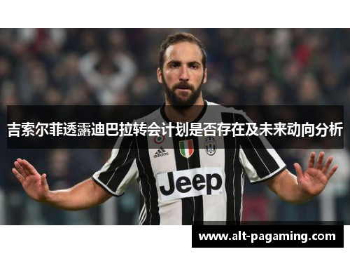 吉索尔菲透露迪巴拉转会计划是否存在及未来动向分析