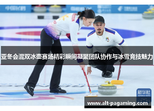 亚冬会混双冰壶赛场精彩瞬间凝聚团队协作与冰雪竞技魅力