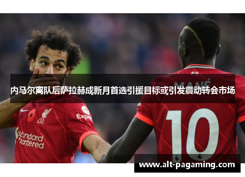 内马尔离队后萨拉赫成新月首选引援目标或引发震动转会市场
