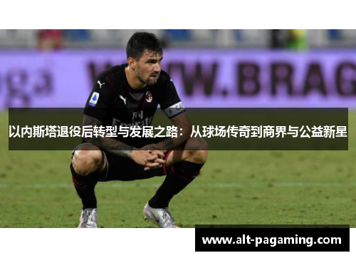 以内斯塔退役后转型与发展之路：从球场传奇到商界与公益新星