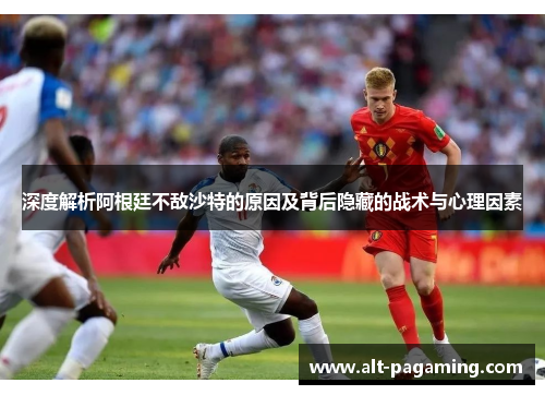 深度解析阿根廷不敌沙特的原因及背后隐藏的战术与心理因素 深度解析阿根廷不敌沙特的原因及背后隐藏的战术与心理因素