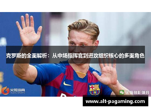 克罗斯的全面解析：从中场指挥官到进攻组织核心的多面角色