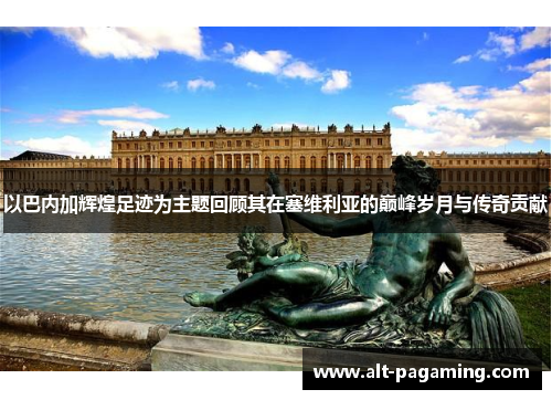 以巴内加辉煌足迹为主题回顾其在塞维利亚的巅峰岁月与传奇贡献 以巴内加辉煌足迹为主题回顾其在塞维利亚的巅峰岁月与传奇贡献