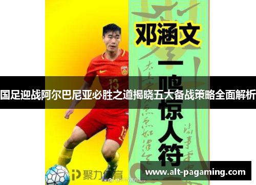 国足迎战阿尔巴尼亚必胜之道揭晓五大备战策略全面解析