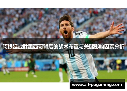 阿根廷战胜墨西哥背后的战术布置与关键影响因素分析