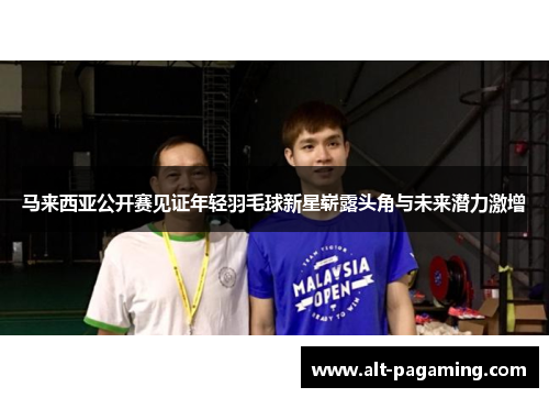 马来西亚公开赛见证年轻羽毛球新星崭露头角与未来潜力激增 马来西亚公开赛见证年轻羽毛球新星崭露头角与未来潜力激增
