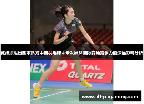 黄雅琼退出国家队对中国羽毛球未来发展及国际赛场竞争力的深远影响分析 黄雅琼退出国家队对中国羽毛球未来发展及国际赛场竞争力的深远影响分析