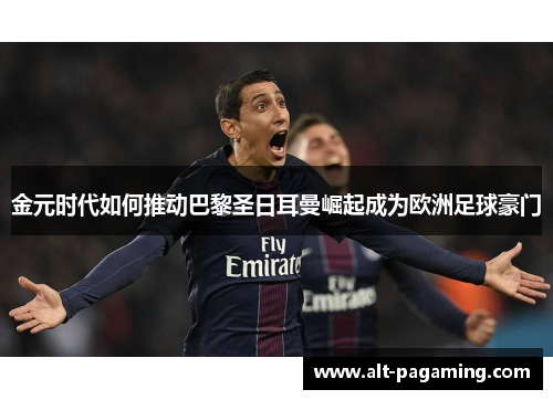 金元时代如何推动巴黎圣日耳曼崛起成为欧洲足球豪门 金元时代如何推动巴黎圣日耳曼崛起成为欧洲足球豪门