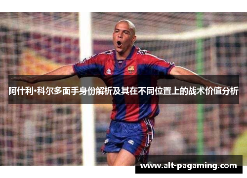 阿什利·科尔多面手身份解析及其在不同位置上的战术价值分析 阿什利·科尔多面手身份解析及其在不同位置上的战术价值分析