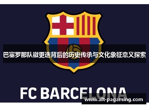 巴塞罗那队徽更迭背后的历史传承与文化象征意义探索