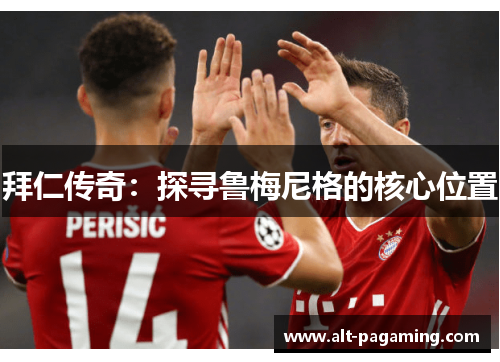 拜仁传奇:探寻鲁梅尼格的核心位置 拜仁传奇:探寻鲁梅尼格的核心位置