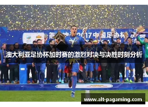 澳大利亚足协杯加时赛的激烈对决与决胜时刻分析 澳大利亚足协杯加时赛的激烈对决与决胜时刻分析