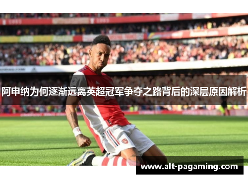 阿申纳为何逐渐远离英超冠军争夺之路背后的深层原因解析