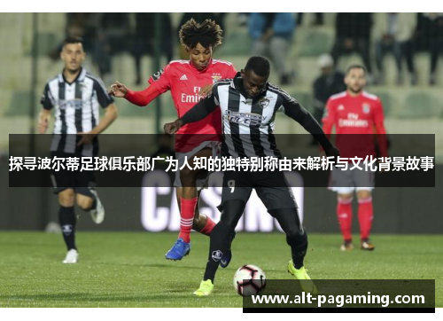 探寻波尔蒂足球俱乐部广为人知的独特别称由来解析与文化背景故事
