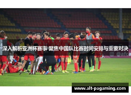 深入解析亚洲杯赛事 聚焦中国队比赛时间安排与重要对决
