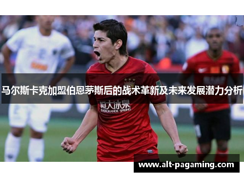 马尔斯卡克加盟伯恩茅斯后的战术革新及未来发展潜力分析 马尔斯卡克加盟伯恩茅斯后的战术革新及未来发展潜力分析