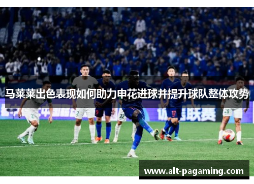 马莱莱出色表现如何助力申花进球并提升球队整体攻势