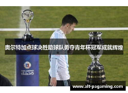 奥尔特加点球决胜助球队勇夺青年杯冠军成就辉煌 奥尔特加点球决胜助球队勇夺青年杯冠军成就辉煌