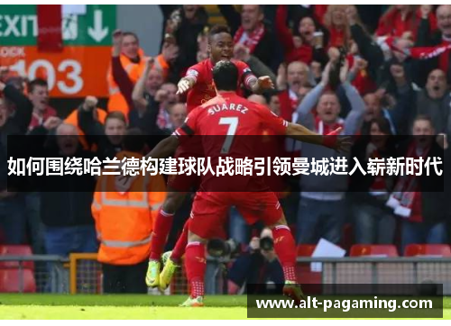 如何围绕哈兰德构建球队战略引领曼城进入崭新时代 如何围绕哈兰德构建球队战略引领曼城进入崭新时代