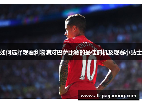 如何选择观看利物浦对巴萨比赛的最佳时机及观赛小贴士