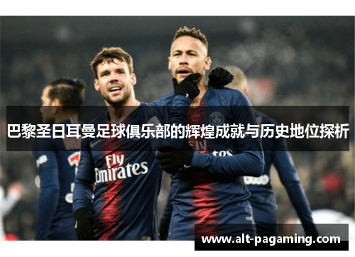 巴黎圣日耳曼足球俱乐部的辉煌成就与历史地位探析