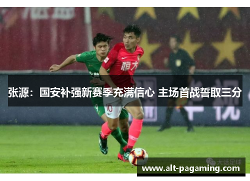 张源：国安补强新赛季充满信心 主场首战誓取三分