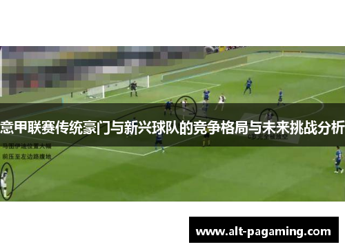 意甲联赛传统豪门与新兴球队的竞争格局与未来挑战分析