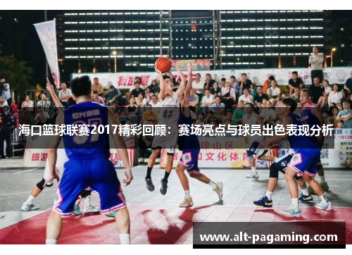 海口篮球联赛2017精彩回顾：赛场亮点与球员出色表现分析
