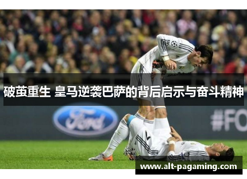 破茧重生 皇马逆袭巴萨的背后启示与奋斗精神 破茧重生 皇马逆袭巴萨的背后启示与奋斗精神