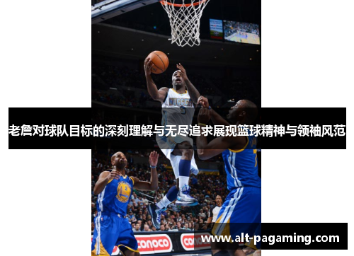 老詹对球队目标的深刻理解与无尽追求展现篮球精神与领袖风范