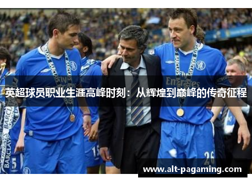 英超球员职业生涯高峰时刻：从辉煌到巅峰的传奇征程