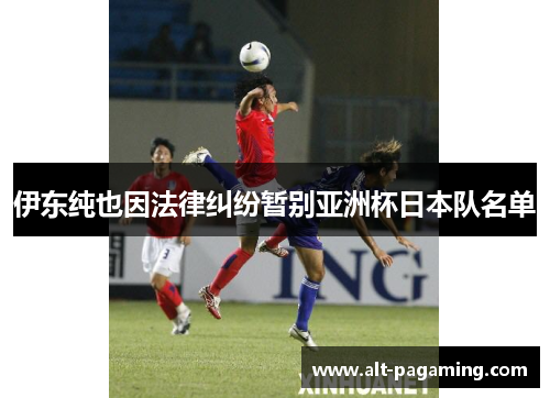 伊东纯也因法律纠纷暂别亚洲杯日本队名单