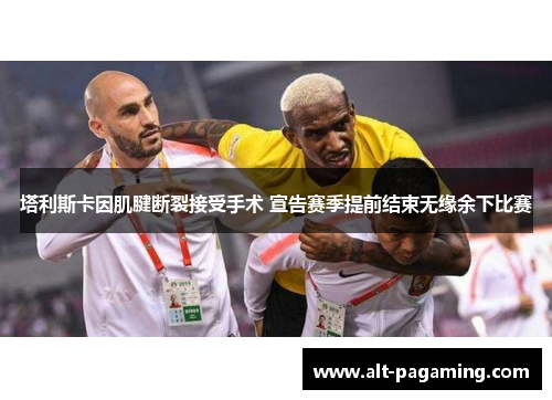 塔利斯卡因肌腱断裂接受手术 宣告赛季提前结束无缘余下比赛