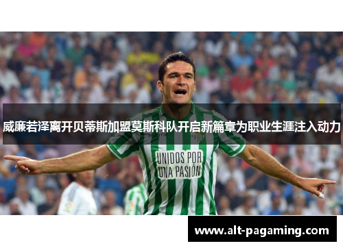 威廉若泽离开贝蒂斯加盟莫斯科队开启新篇章为职业生涯注入动力