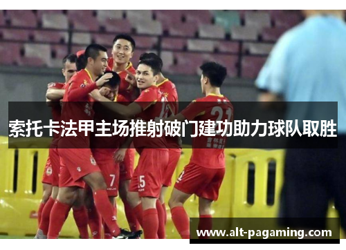 索托卡法甲主场推射破门建功助力球队取胜