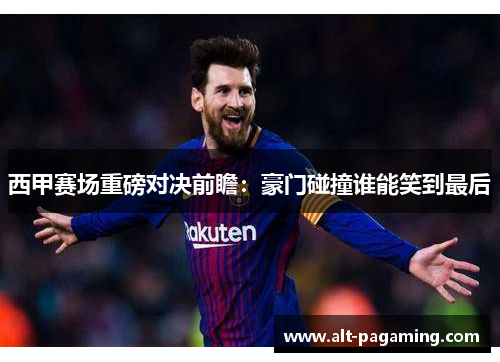 西甲赛场重磅对决前瞻:豪门碰撞谁能笑到最后 西甲赛场重磅对决前瞻:豪门碰撞谁能笑到最后