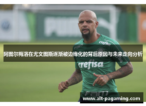 阿图尔梅洛在尤文图斯逐渐被边缘化的背后原因与未来走向分析