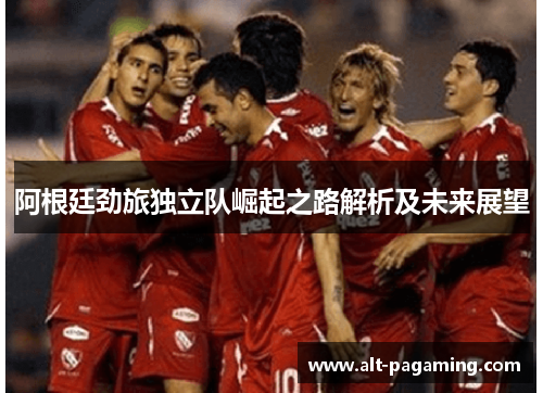 阿根廷劲旅独立队崛起之路解析及未来展望