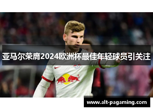 亚马尔荣膺2024欧洲杯最佳年轻球员引关注