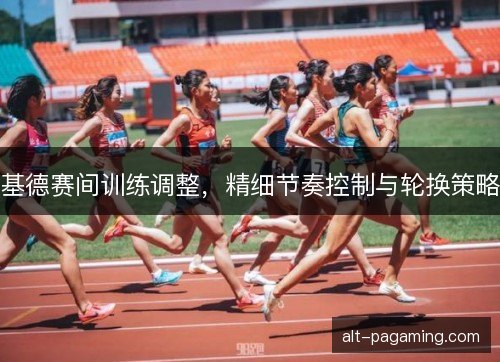 基德赛间训练调整，精细节奏控制与轮换策略