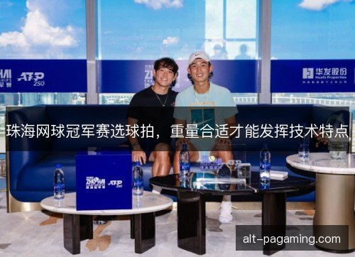 珠海网球冠军赛选球拍，重量合适才能发挥技术特点